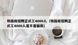 铁路局招聘正式工4000人（铁路局招聘正式工4000人是不是骗局）