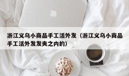 浙江义乌小商品手工活外发（浙江义乌小商品手工活外发发夹之内的）