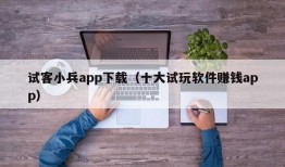 试客小兵app下载（十大试玩软件赚钱app）