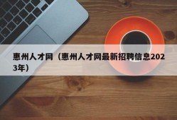 惠州人才网（惠州人才网最新招聘信息2023年）