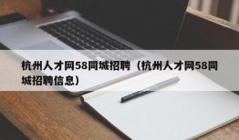 杭州人才网58同城招聘（杭州人才网58同城招聘信息）