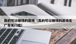 真的可以赚钱的游戏（真的可以赚钱的游戏无广告无门槛）