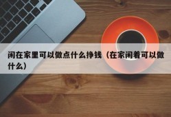 闲在家里可以做点什么挣钱（在家闲着可以做什么）