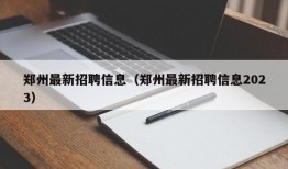 郑州最新招聘信息（郑州最新招聘信息2023）