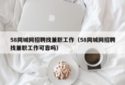 58同城网招聘找兼职工作（58同城网招聘找兼职工作可靠吗）