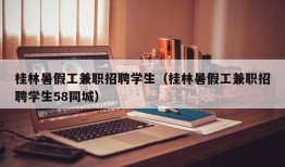 桂林暑假工兼职招聘学生（桂林暑假工兼职招聘学生58同城）