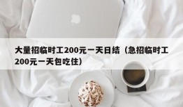 大量招临时工200元一天日结（急招临时工200元一天包吃住）