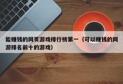 能赚钱的网页游戏排行榜第一（可以赚钱的网游排名前十的游戏）