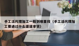 手工活代理加工一般到哪里找（手工活代理加工要通过什么渠道拿货）