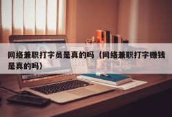 网络兼职打字员是真的吗（网络兼职打字赚钱是真的吗）