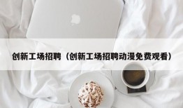 创新工场招聘（创新工场招聘动漫免费观看）