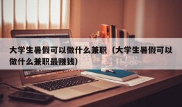 大学生暑假可以做什么兼职（大学生暑假可以做什么兼职最赚钱）