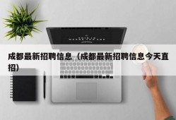 成都最新招聘信息（成都最新招聘信息今天直招）