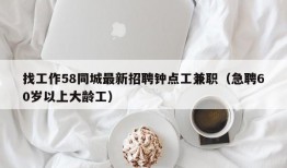 找工作58同城最新招聘钟点工兼职（急聘60岁以上大龄工）