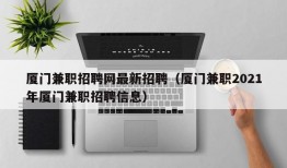 厦门兼职招聘网最新招聘（厦门兼职2021年厦门兼职招聘信息）