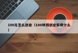 100元怎么创业（100块钱创业能做什么）