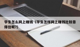 学生怎么网上赚钱（学生怎样网上赚钱比较靠得住呢?）