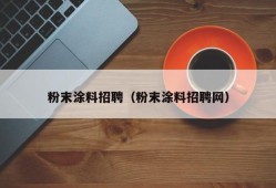 粉末涂料招聘（粉末涂料招聘网）