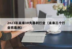 2023年未来10大暴利行业（未来三个行业将暴利）