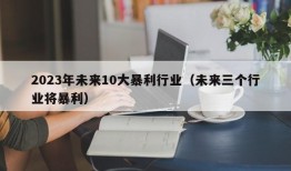 2023年未来10大暴利行业（未来三个行业将暴利）