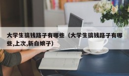 大学生搞钱路子有哪些（大学生搞钱路子有哪些,上次,新白娘子）