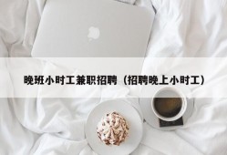 晚班小时工兼职招聘（招聘晚上小时工）