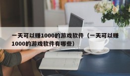 一天可以赚1000的游戏软件（一天可以赚1000的游戏软件有哪些）