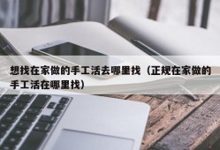 想找在家做的手工活去哪里找（正规在家做的手工活在哪里找）