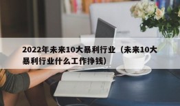 2022年未来10大暴利行业（未来10大暴利行业什么工作挣钱）