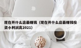 现在开什么店最赚钱（现在开什么店最赚钱投资小利润高2021）