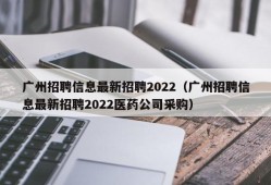 广州招聘信息最新招聘2022（广州招聘信息最新招聘2022医药公司采购）