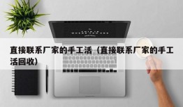 直接联系厂家的手工活（直接联系厂家的手工活回收）