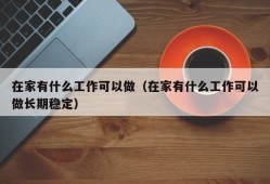 在家有什么工作可以做（在家有什么工作可以做长期稳定）