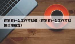 在家有什么工作可以做（在家有什么工作可以做长期稳定）