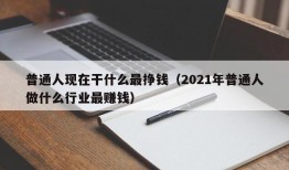 普通人现在干什么最挣钱（2021年普通人做什么行业最赚钱）