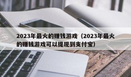 2023年最火的赚钱游戏（2023年最火的赚钱游戏可以提现到支付宝）