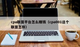 cpa联盟平台怎么赚钱（cpa001这个联盟怎样）