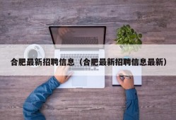 合肥最新招聘信息（合肥最新招聘信息最新）