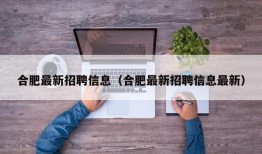 合肥最新招聘信息（合肥最新招聘信息最新）