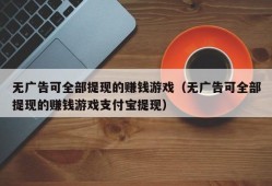 无广告可全部提现的赚钱游戏（无广告可全部提现的赚钱游戏支付宝提现）