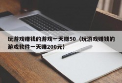 玩游戏赚钱的游戏一天赚50（玩游戏赚钱的游戏软件一天赚200元）