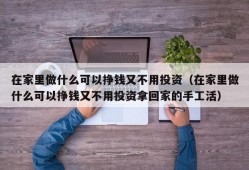 在家里做什么可以挣钱又不用投资（在家里做什么可以挣钱又不用投资拿回家的手工活）