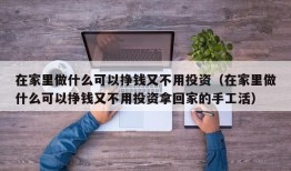 在家里做什么可以挣钱又不用投资（在家里做什么可以挣钱又不用投资拿回家的手工活）