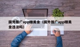 国外推广app赚美金（国外推广app赚美金违法吗）