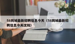 58同城最新招聘信息今天（58同城最新招聘信息今天沈阳）