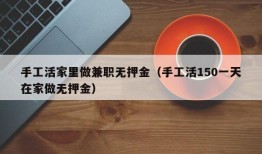 手工活家里做兼职无押金（手工活150一天在家做无押金）