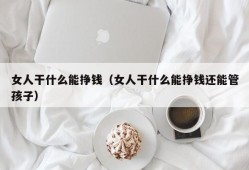 女人干什么能挣钱（女人干什么能挣钱还能管孩子）