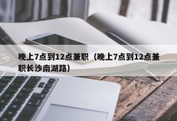 晚上7点到12点兼职（晚上7点到12点兼职长沙南湖路）