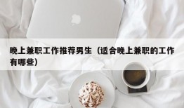 晚上兼职工作推荐男生（适合晚上兼职的工作有哪些）