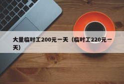 大量临时工200元一天（临时工220元一天）